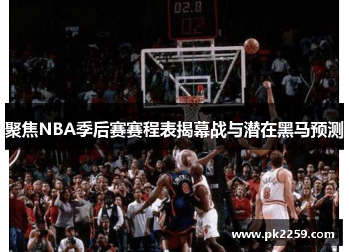 聚焦NBA季后赛赛程表揭幕战与潜在黑马预测